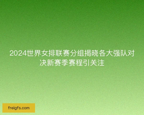 2024世界女排联赛分组揭晓各大强队对决新赛季赛程引关注