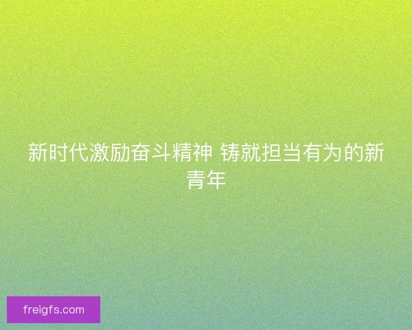 新时代激励奋斗精神 铸就担当有为的新青年