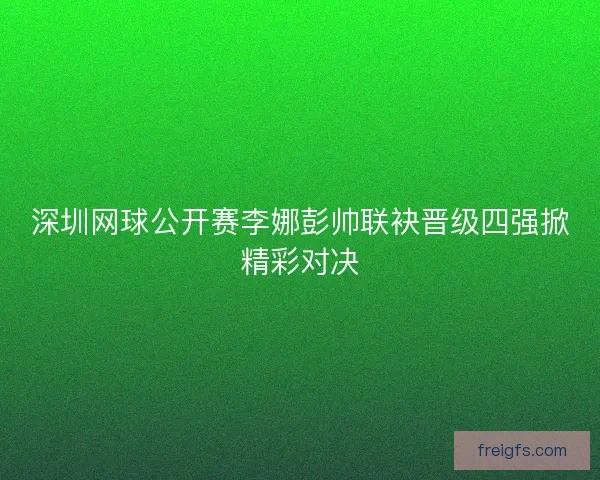 深圳网球公开赛李娜彭帅联袂晋级四强掀精彩对决