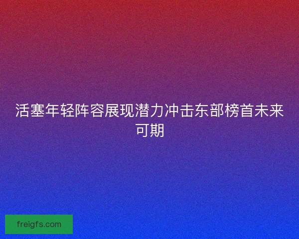 活塞年轻阵容展现潜力冲击东部榜首未来可期